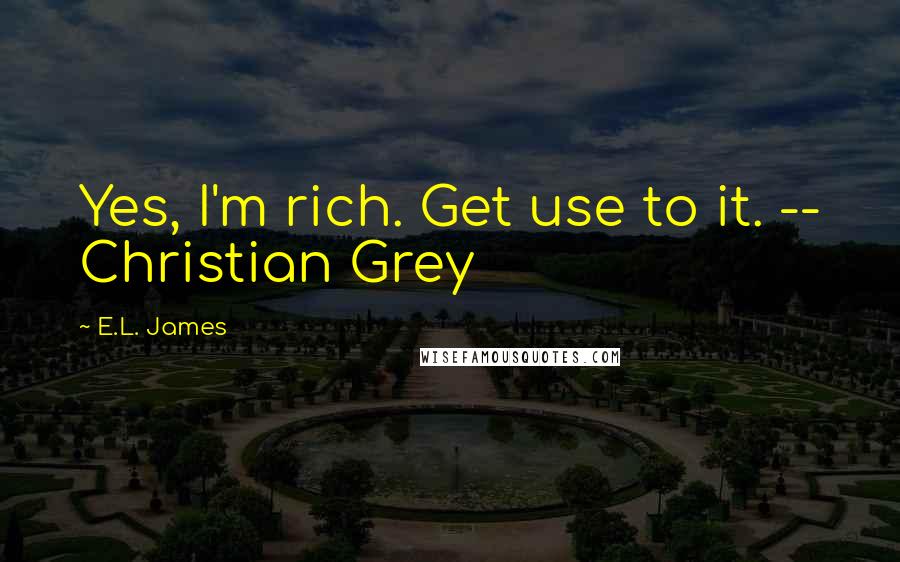 E.L. James Quotes: Yes, I'm rich. Get use to it. -- Christian Grey