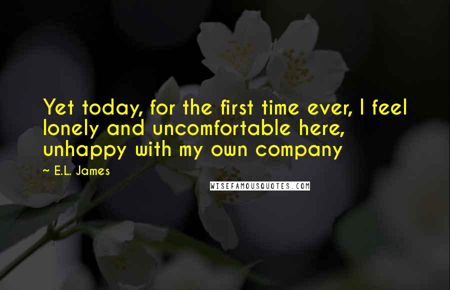 E.L. James Quotes: Yet today, for the first time ever, I feel lonely and uncomfortable here, unhappy with my own company