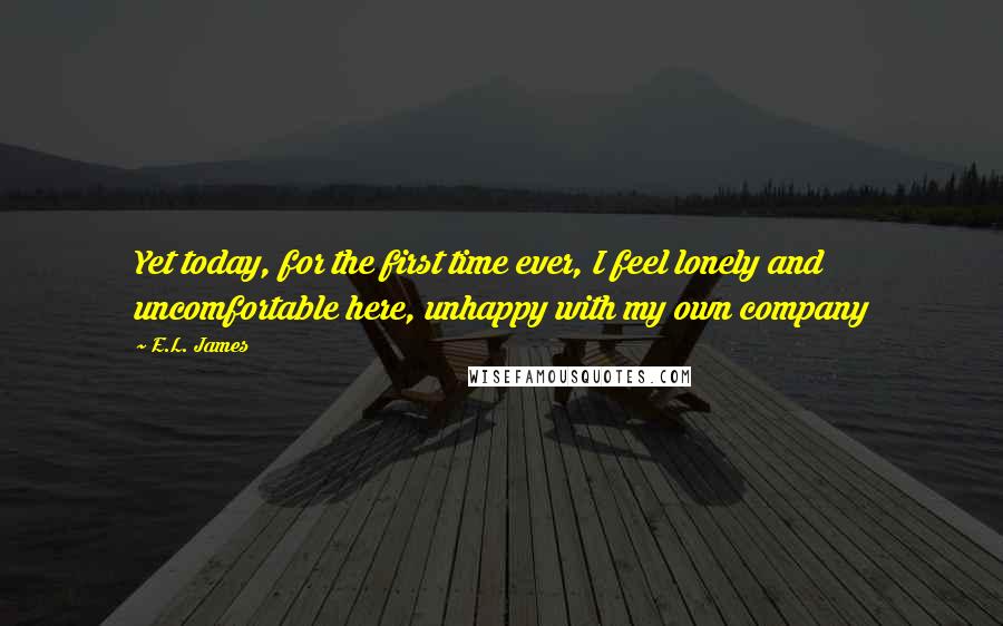 E.L. James Quotes: Yet today, for the first time ever, I feel lonely and uncomfortable here, unhappy with my own company