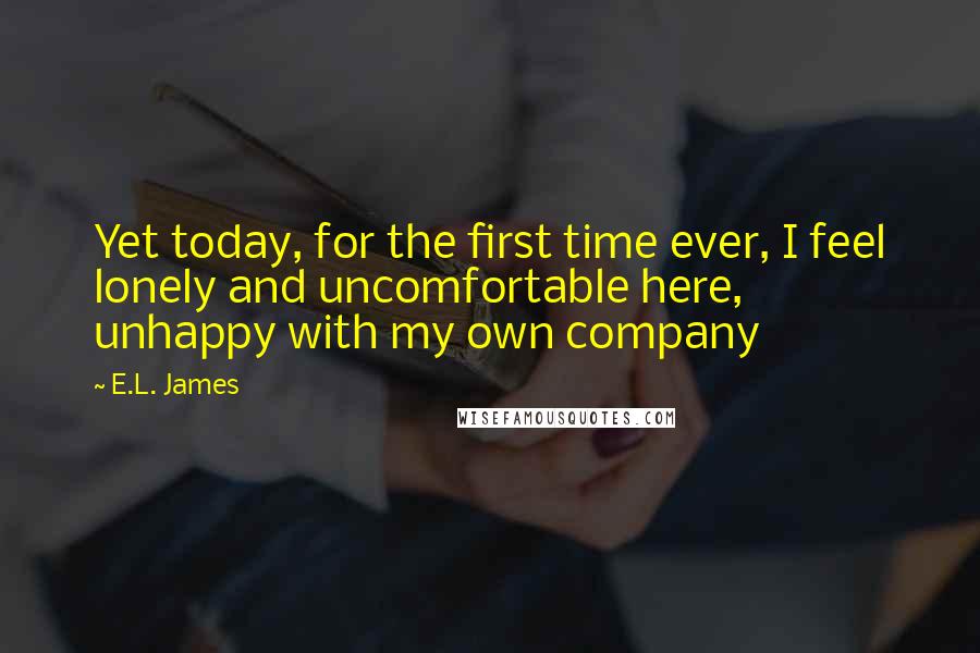 E.L. James Quotes: Yet today, for the first time ever, I feel lonely and uncomfortable here, unhappy with my own company