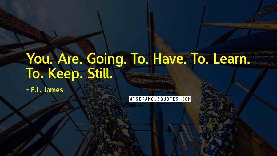 E.L. James Quotes: You. Are. Going. To. Have. To. Learn. To. Keep. Still.