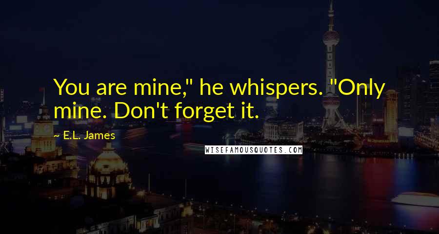 E.L. James Quotes: You are mine," he whispers. "Only mine. Don't forget it.