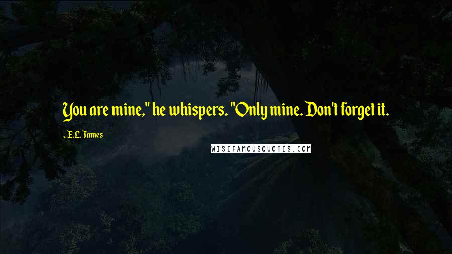 E.L. James Quotes: You are mine," he whispers. "Only mine. Don't forget it.