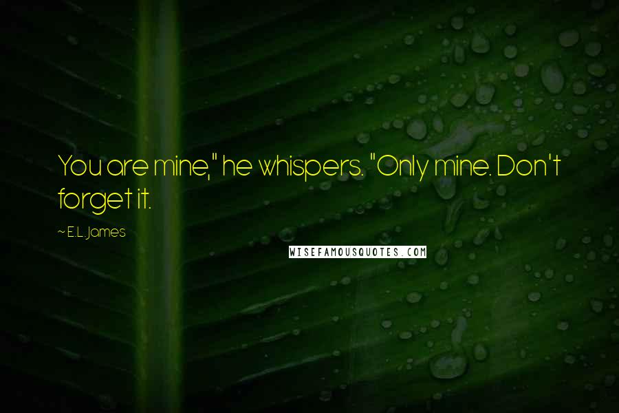 E.L. James Quotes: You are mine," he whispers. "Only mine. Don't forget it.