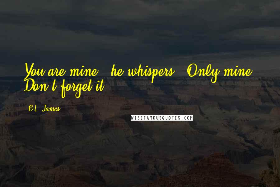 E.L. James Quotes: You are mine," he whispers. "Only mine. Don't forget it.