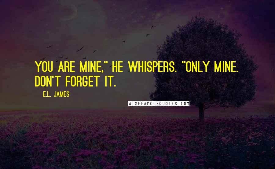 E.L. James Quotes: You are mine," he whispers. "Only mine. Don't forget it.