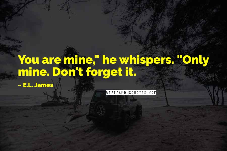 E.L. James Quotes: You are mine," he whispers. "Only mine. Don't forget it.