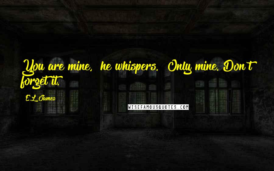 E.L. James Quotes: You are mine," he whispers. "Only mine. Don't forget it.