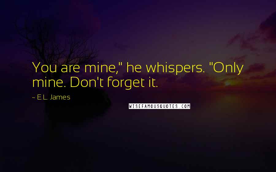 E.L. James Quotes: You are mine," he whispers. "Only mine. Don't forget it.