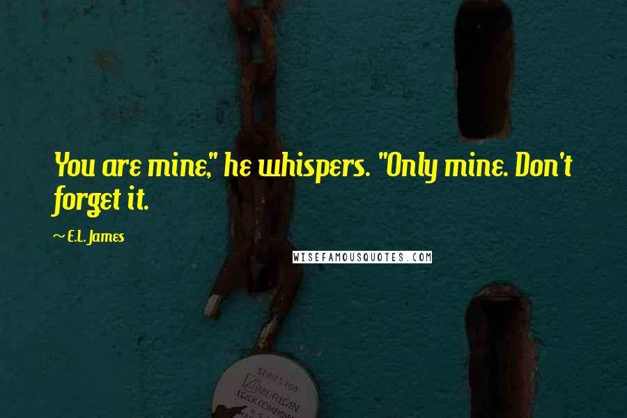 E.L. James Quotes: You are mine," he whispers. "Only mine. Don't forget it.