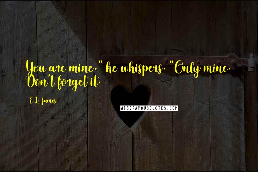 E.L. James Quotes: You are mine," he whispers. "Only mine. Don't forget it.