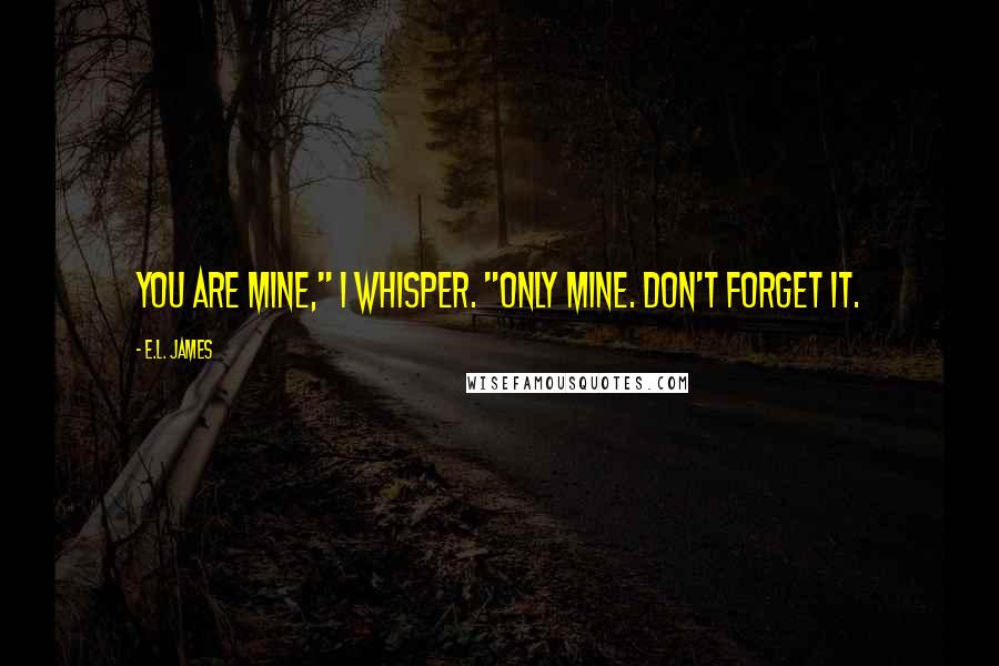 E.L. James Quotes: You are mine," I whisper. "Only mine. Don't forget it.