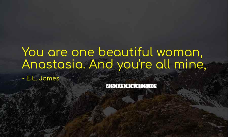 E.L. James Quotes: You are one beautiful woman, Anastasia. And you're all mine,