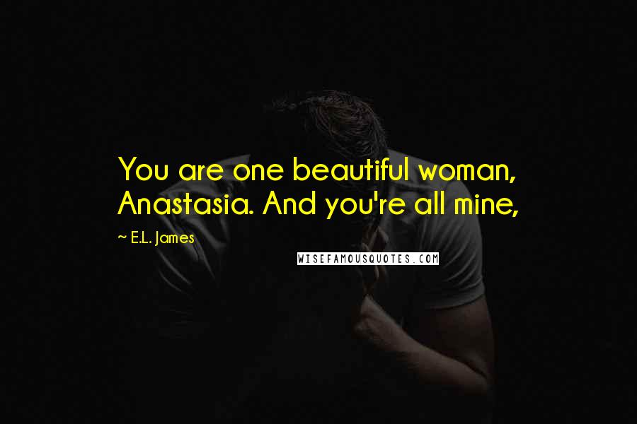 E.L. James Quotes: You are one beautiful woman, Anastasia. And you're all mine,