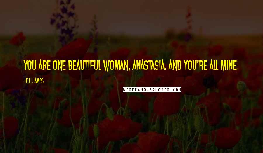 E.L. James Quotes: You are one beautiful woman, Anastasia. And you're all mine,