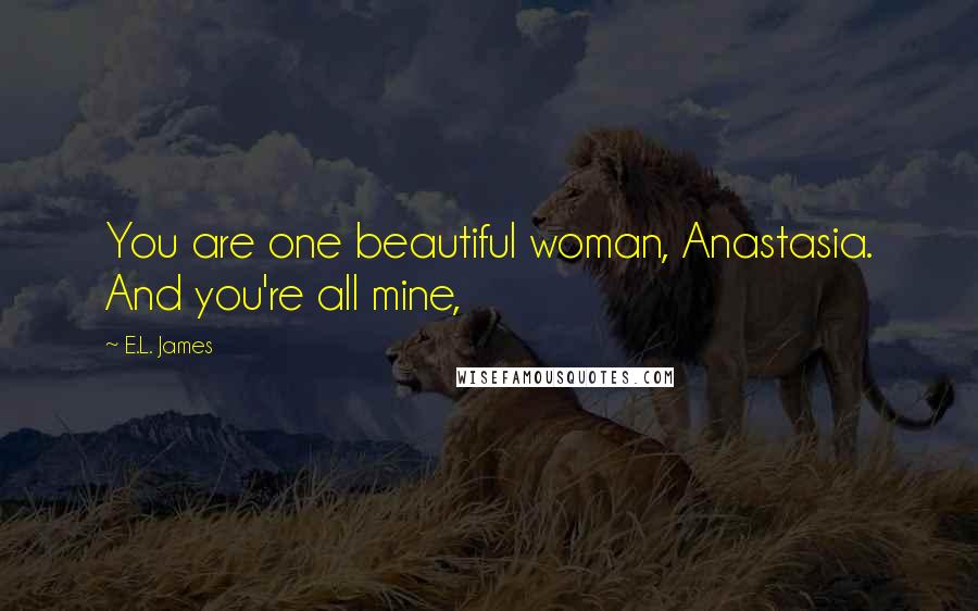 E.L. James Quotes: You are one beautiful woman, Anastasia. And you're all mine,