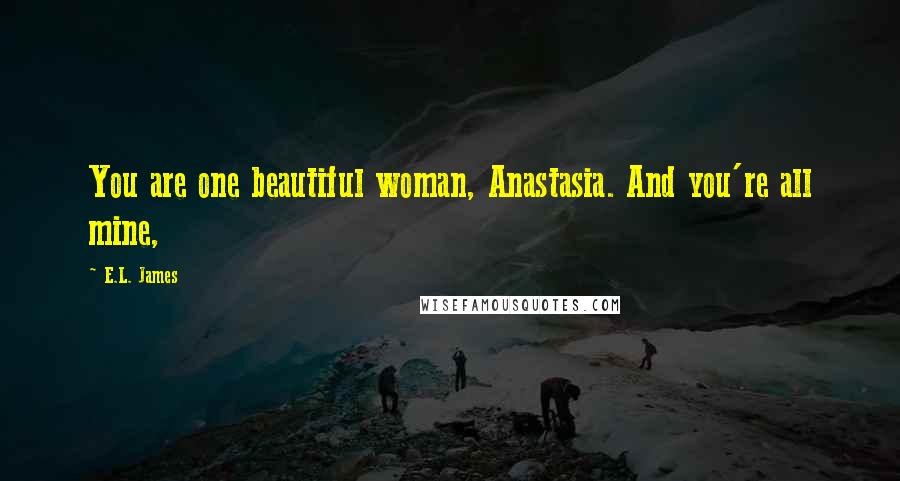 E.L. James Quotes: You are one beautiful woman, Anastasia. And you're all mine,