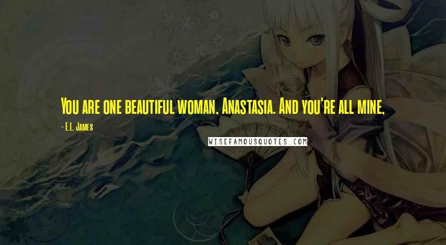 E.L. James Quotes: You are one beautiful woman, Anastasia. And you're all mine,