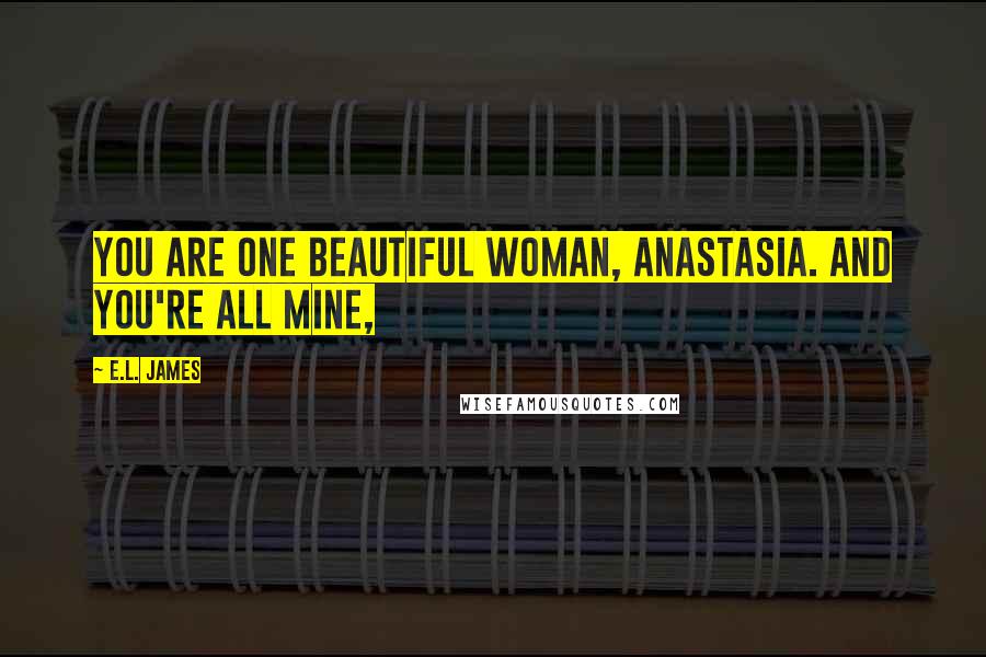 E.L. James Quotes: You are one beautiful woman, Anastasia. And you're all mine,