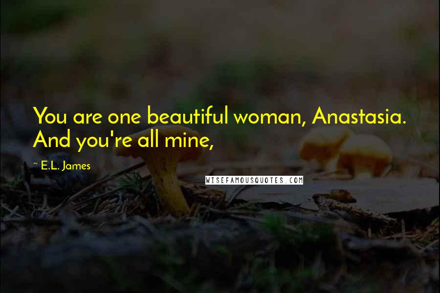 E.L. James Quotes: You are one beautiful woman, Anastasia. And you're all mine,