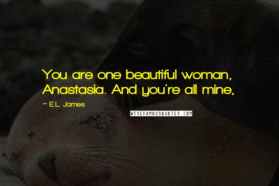 E.L. James Quotes: You are one beautiful woman, Anastasia. And you're all mine,