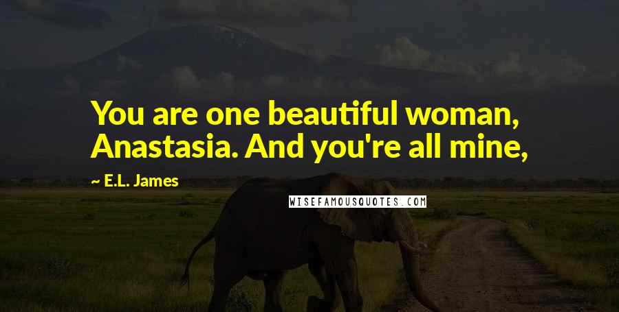 E.L. James Quotes: You are one beautiful woman, Anastasia. And you're all mine,