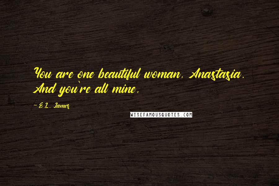 E.L. James Quotes: You are one beautiful woman, Anastasia. And you're all mine,