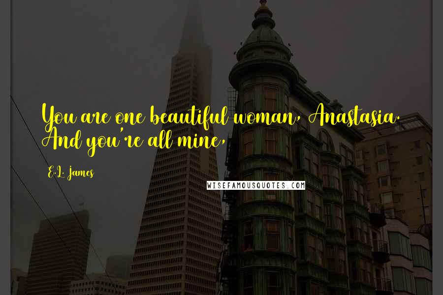 E.L. James Quotes: You are one beautiful woman, Anastasia. And you're all mine,