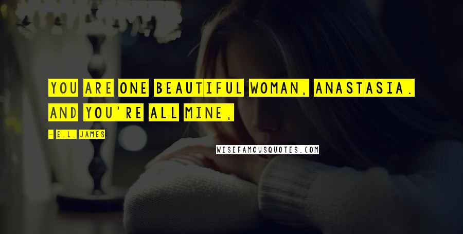 E.L. James Quotes: You are one beautiful woman, Anastasia. And you're all mine,