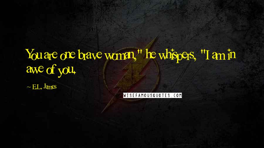E.L. James Quotes: You are one brave woman," he whispers, "I am in awe of you.