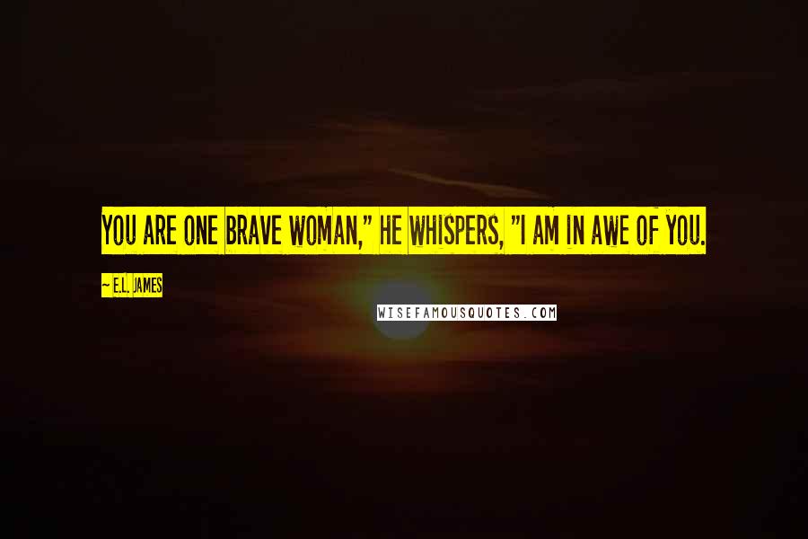 E.L. James Quotes: You are one brave woman," he whispers, "I am in awe of you.
