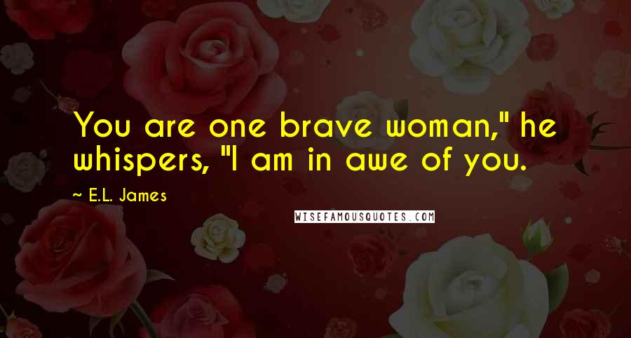 E.L. James Quotes: You are one brave woman," he whispers, "I am in awe of you.