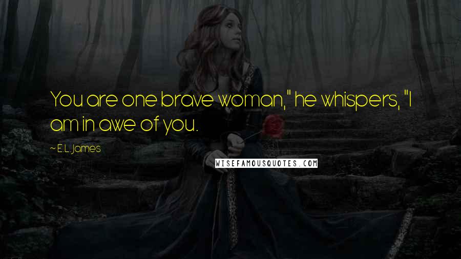 E.L. James Quotes: You are one brave woman," he whispers, "I am in awe of you.