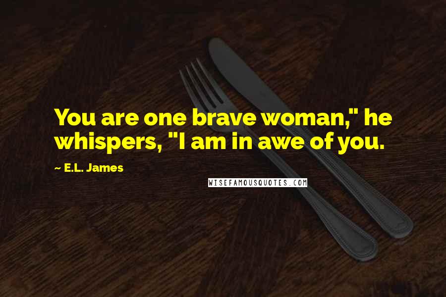 E.L. James Quotes: You are one brave woman," he whispers, "I am in awe of you.