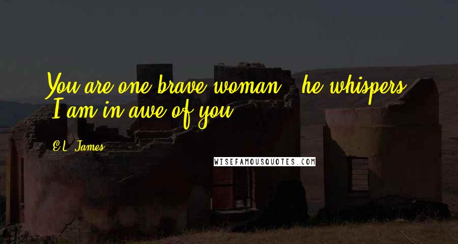 E.L. James Quotes: You are one brave woman," he whispers, "I am in awe of you.