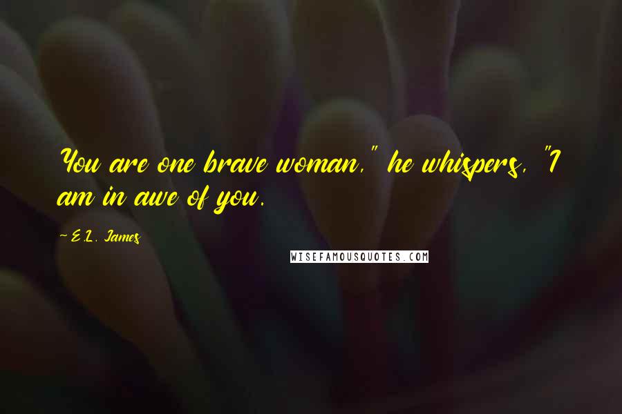 E.L. James Quotes: You are one brave woman," he whispers, "I am in awe of you.