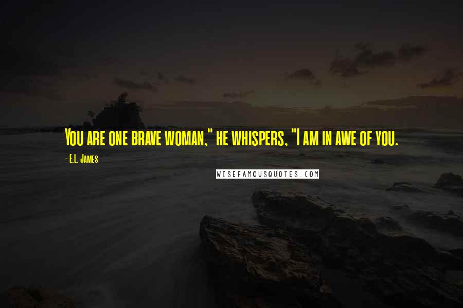 E.L. James Quotes: You are one brave woman," he whispers, "I am in awe of you.