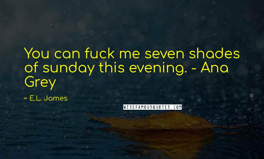 E.L. James Quotes: You can fuck me seven shades of sunday this evening. - Ana Grey
