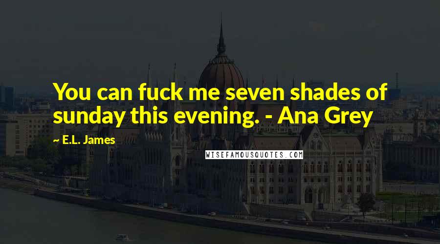 E.L. James Quotes: You can fuck me seven shades of sunday this evening. - Ana Grey