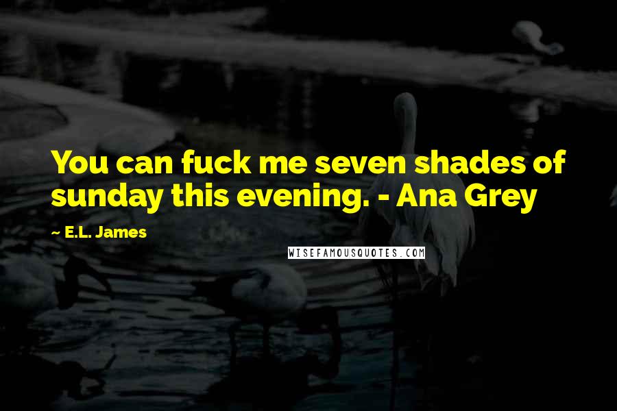 E.L. James Quotes: You can fuck me seven shades of sunday this evening. - Ana Grey