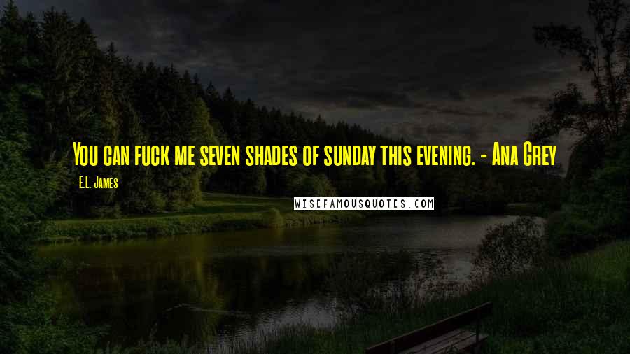 E.L. James Quotes: You can fuck me seven shades of sunday this evening. - Ana Grey