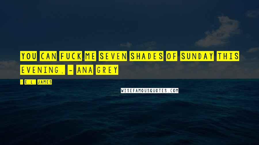 E.L. James Quotes: You can fuck me seven shades of sunday this evening. - Ana Grey