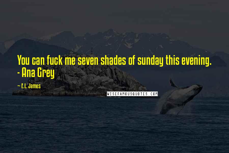 E.L. James Quotes: You can fuck me seven shades of sunday this evening. - Ana Grey