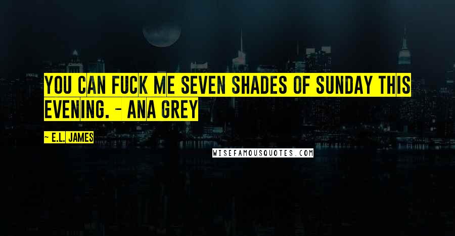 E.L. James Quotes: You can fuck me seven shades of sunday this evening. - Ana Grey