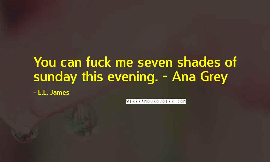 E.L. James Quotes: You can fuck me seven shades of sunday this evening. - Ana Grey
