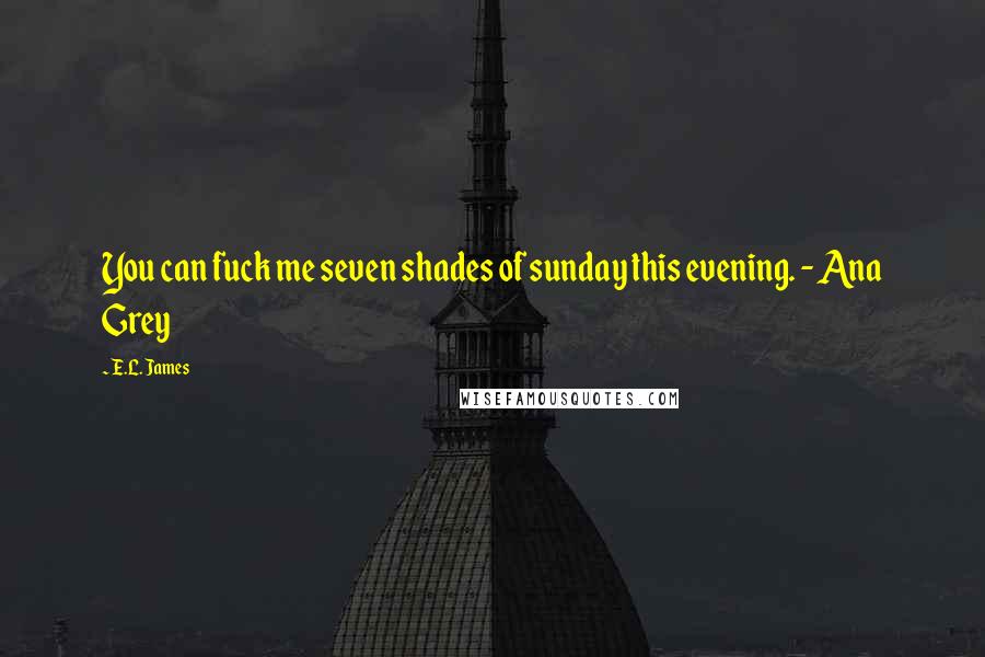 E.L. James Quotes: You can fuck me seven shades of sunday this evening. - Ana Grey