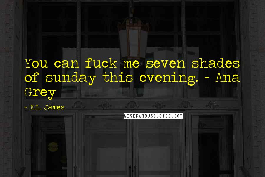 E.L. James Quotes: You can fuck me seven shades of sunday this evening. - Ana Grey