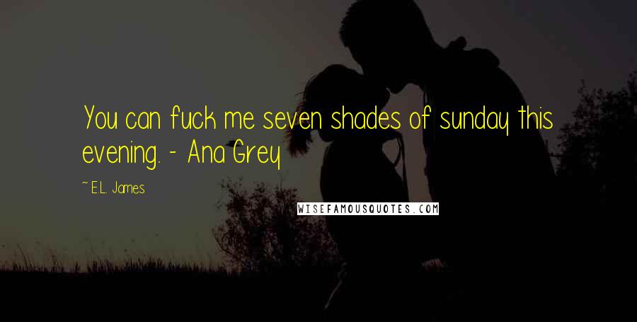 E.L. James Quotes: You can fuck me seven shades of sunday this evening. - Ana Grey