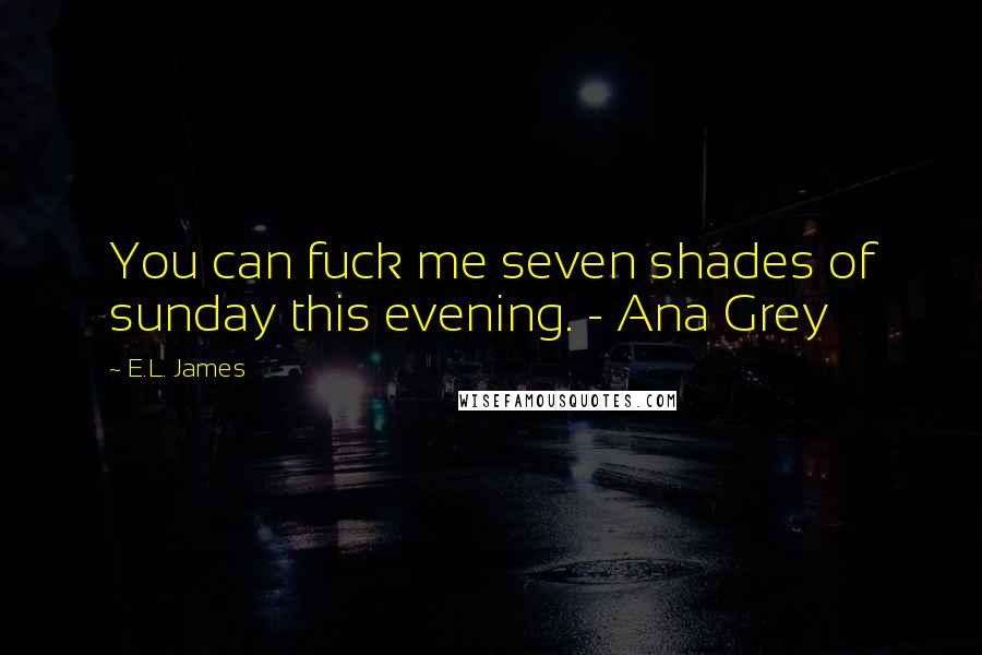 E.L. James Quotes: You can fuck me seven shades of sunday this evening. - Ana Grey