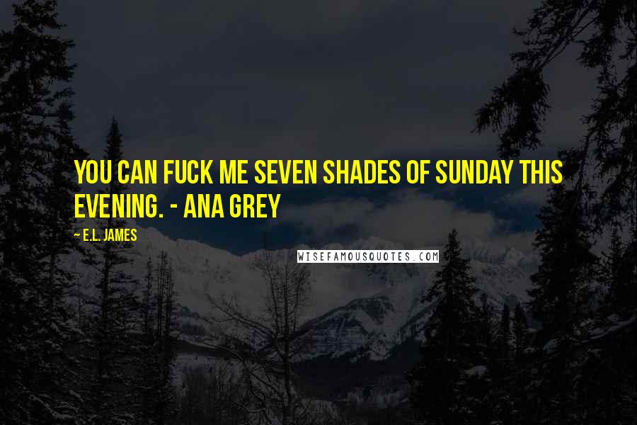 E.L. James Quotes: You can fuck me seven shades of sunday this evening. - Ana Grey